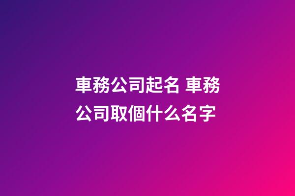 車務公司起名 車務公司取個什么名字-第1張-公司起名-玄機派